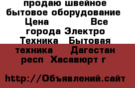 продаю швейное бытовое оборудование › Цена ­ 78 000 - Все города Электро-Техника » Бытовая техника   . Дагестан респ.,Хасавюрт г.